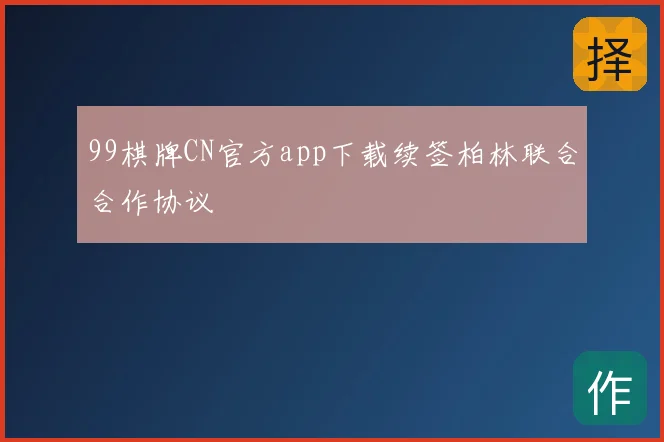 99棋牌CN官方app下载续签柏林联合合作协议